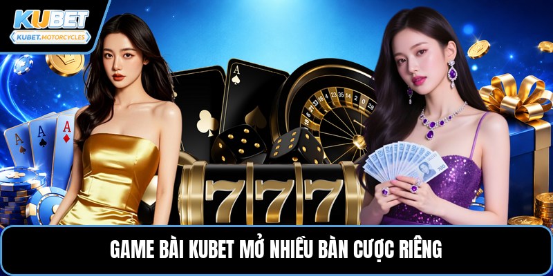Game bài KUBET mở nhiều bàn cược riêng